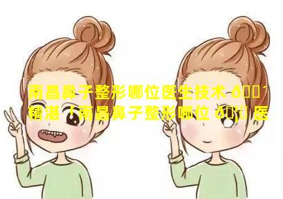 南昌鼻子整形哪位医生技术 🐴 精湛「南昌鼻子整形哪位 🦄 医生技术精湛一点」